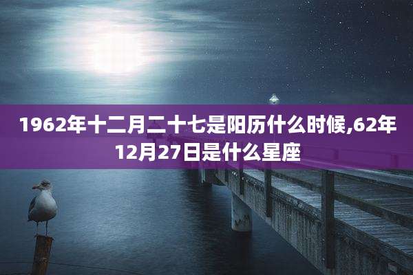 1962年十二月二十七是阳历什么时候,62年12月27日是什么星座