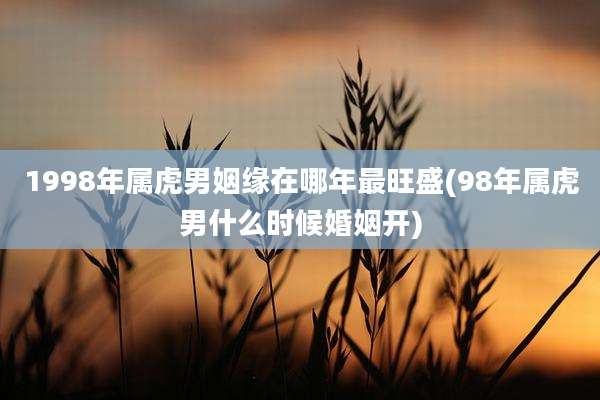 1998年属虎男姻缘在哪年最旺盛(98年属虎男什么时候婚姻开)