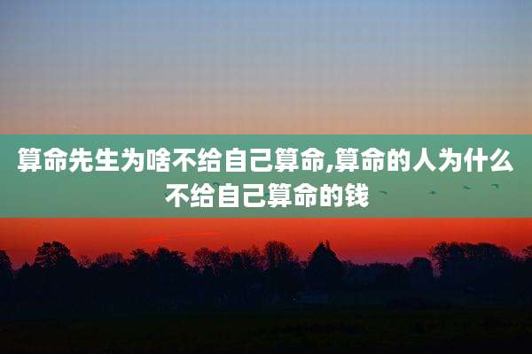 算命先生为啥不给自己算命,算命的人为什么不给自己算命的钱