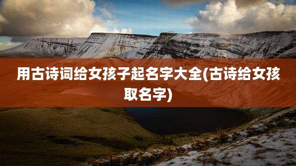 用古诗词给女孩子起名字大全(古诗给女孩取名字)