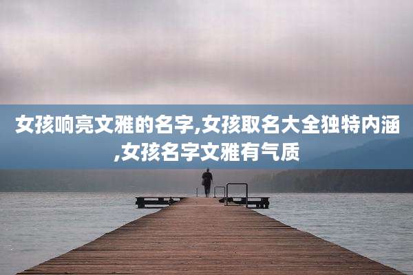 女孩响亮文雅的名字,女孩取名大全独特内涵,女孩名字文雅有气质