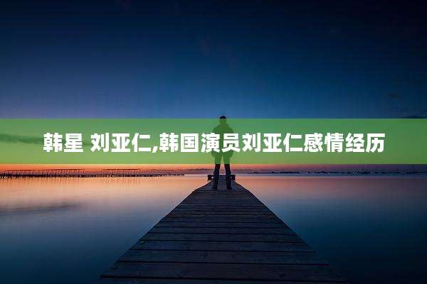 韩星 刘亚仁,韩国演员刘亚仁感情经历