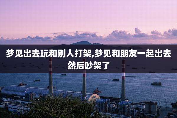 梦见出去玩和别人打架,梦见和朋友一起出去然后吵架了