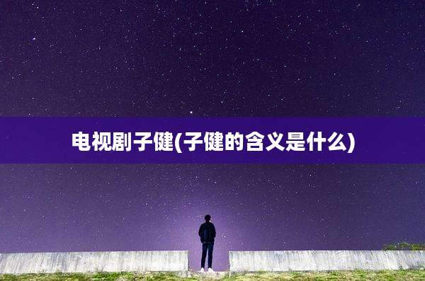 电视剧子健(子健的含义是什么)