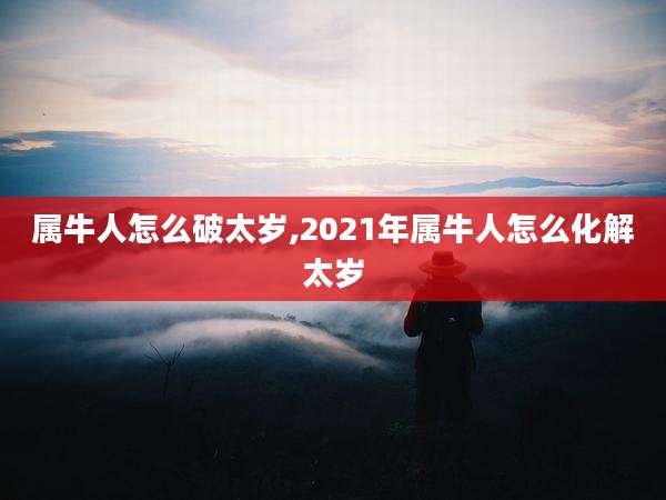 属牛人怎么破太岁,2021年属牛人怎么化解太岁