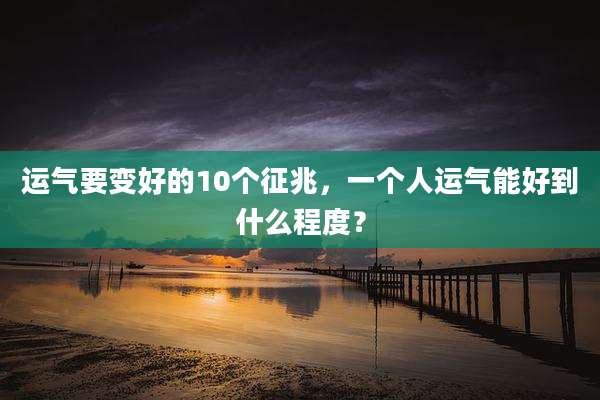 运气要变好的10个征兆,一个人运气能好到什么程度?