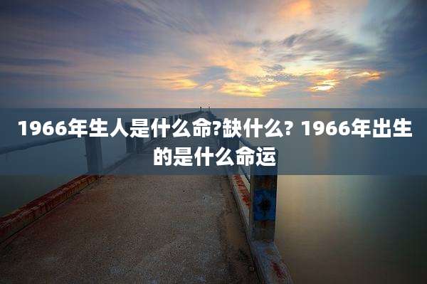 1966年生人是什么命?缺什么? 1966年出生的是什么命运