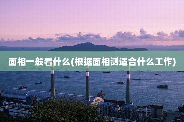 面相一般看什么(根据面相测适合什么工作)