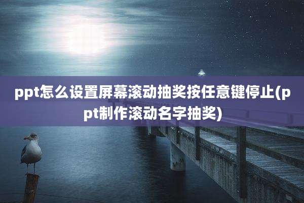 ppt怎么设置屏幕滚动抽奖按任意键停止(ppt制作滚动名字抽奖)