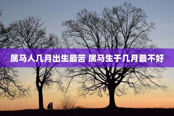 属马人几月出生最苦 属马生于几月最不好