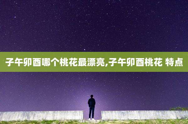 子午卯酉哪个桃花最漂亮,子午卯酉桃花 特点