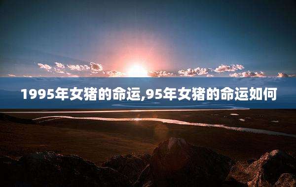 1995年女猪的命运,95年女猪的命运如何