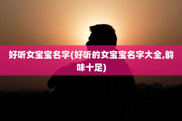 好听女宝宝名字(好听的女宝宝名字大全,韵味十足)