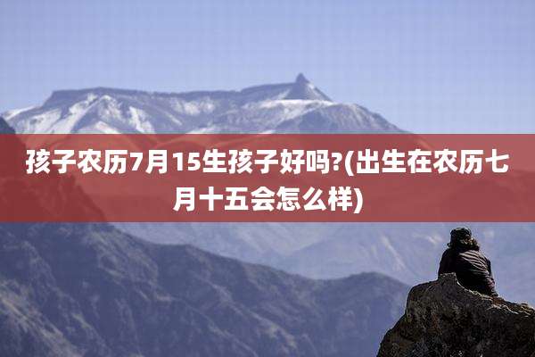 孩子农历7月15生孩子好吗?(出生在农历七月十五会怎么样)
