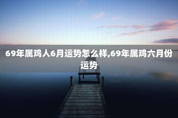 69年属鸡人6月运势怎么样,69年属鸡六月份运势
