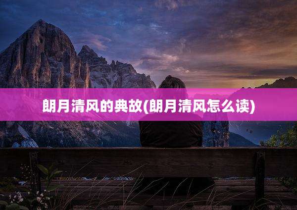朗月清风的典故(朗月清风怎么读)