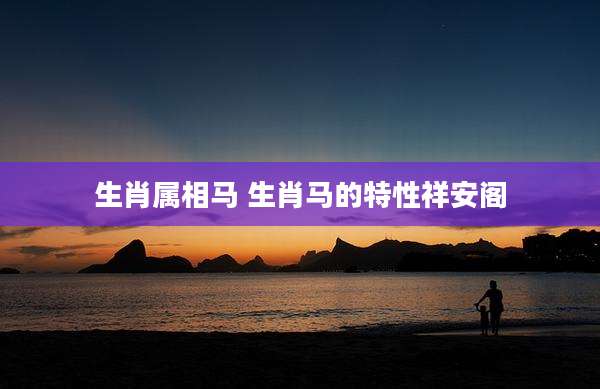 生肖属相马 生肖马的特性祥安阁