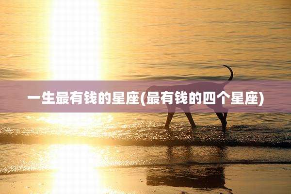 一生最有钱的星座(最有钱的四个星座)