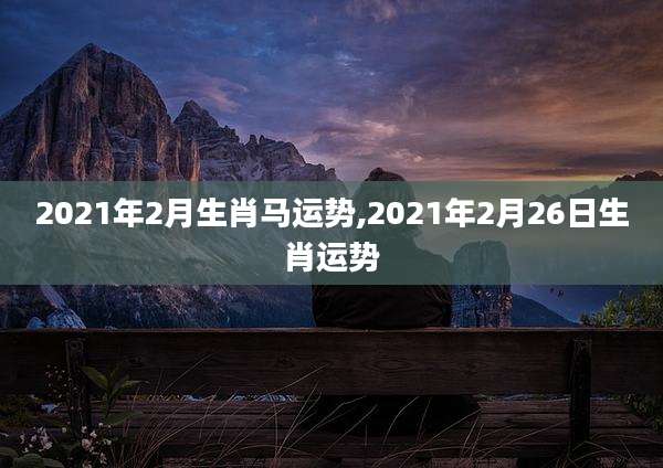 2021年2月生肖马运势,2021年2月26日生肖运势