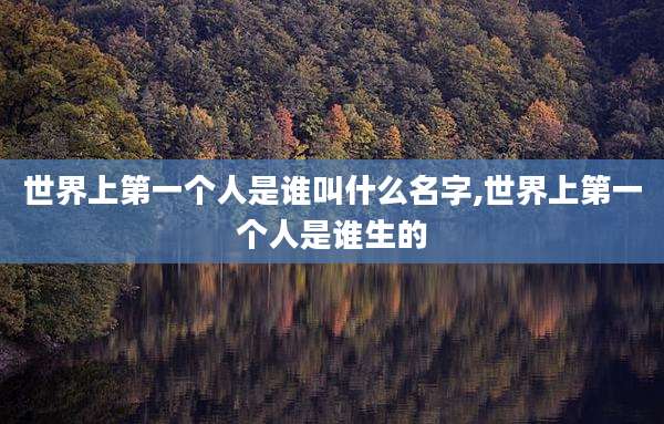 世界上第一个人是谁叫什么名字,世界上第一个人是谁生的