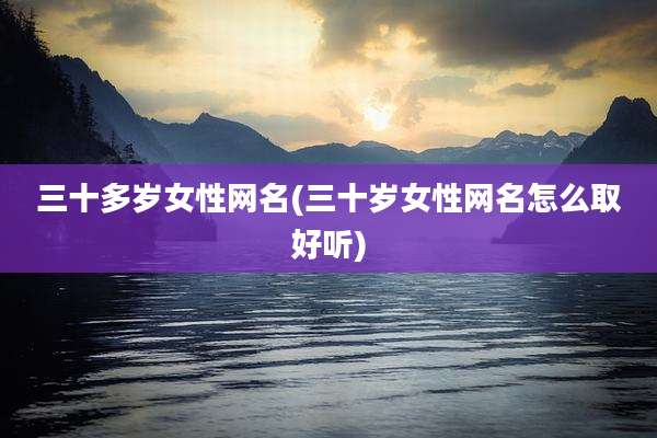 三十多岁女性网名(三十岁女性网名怎么取好听)