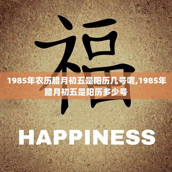 1985年农历腊月初五是阳历几号呢,1985年腊月初五是阳历多少号