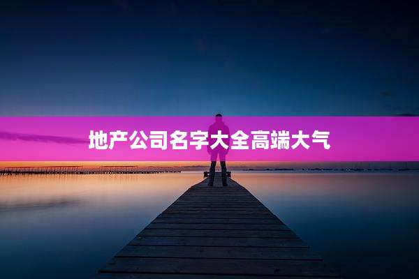 地产公司名字大全高端大气
