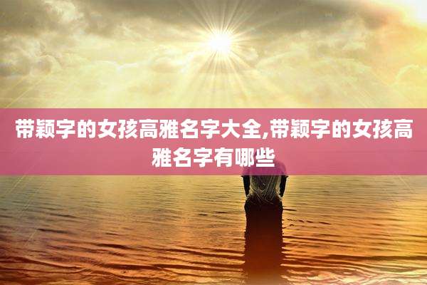 带颖字的女孩高雅名字大全,带颖字的女孩高雅名字有哪些