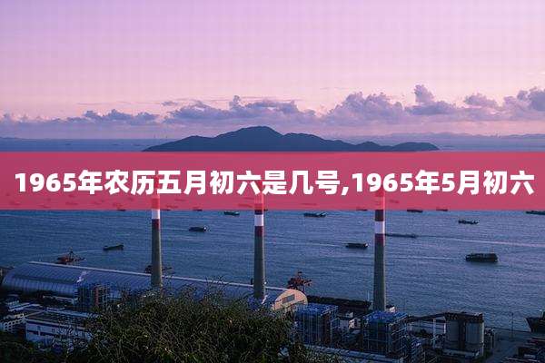 1965年农历五月初六是几号,1965年5月初六