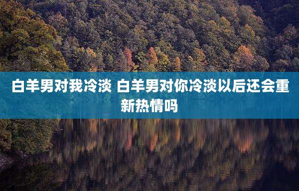 白羊男对我冷淡 白羊男对你冷淡以后还会重新热情吗