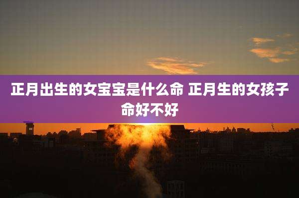 正月出生的女宝宝是什么命 正月生的女孩子命好不好
