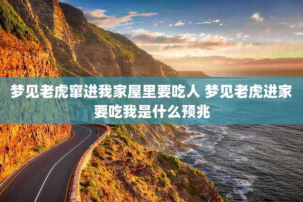 梦见老虎窜进我家屋里要吃人 梦见老虎进家要吃我是什么预兆