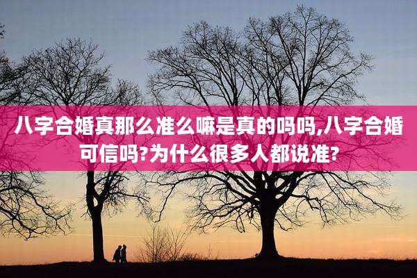 八字合婚真那么准么嘛是真的吗吗,八字合婚可信吗?为什么很多人都说准?