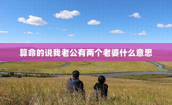 算命的说我老公有两个老婆什么意思