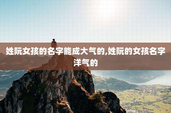 姓阮女孩的名字能成大气的,姓阮的女孩名字洋气的