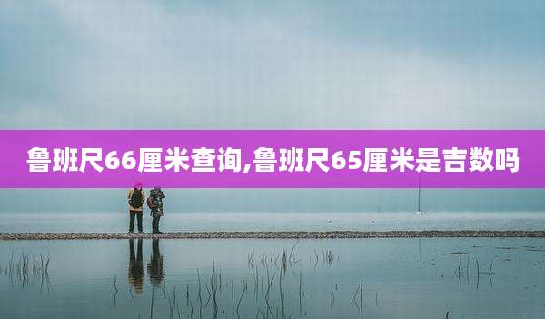 鲁班尺66厘米查询,鲁班尺65厘米是吉数吗