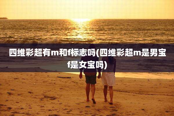 四维彩超有m和f标志吗(四维彩超m是男宝f是女宝吗)