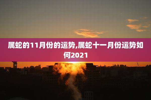 属蛇的11月份的运势,属蛇十一月份运势如何2021
