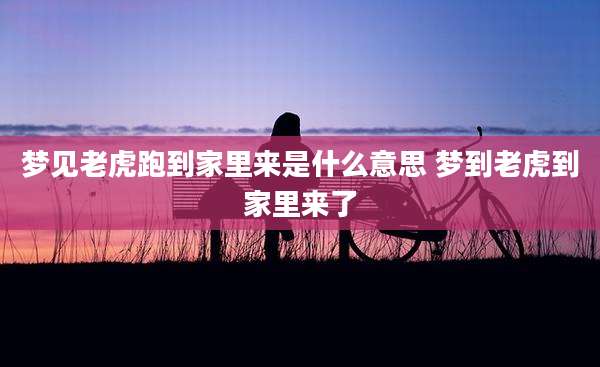 梦见老虎跑到家里来是什么意思 梦到老虎到家里来了