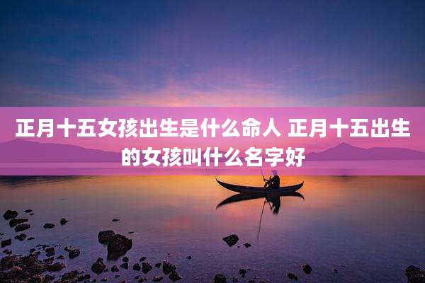 正月十五女孩出生是什么命人 正月十五出生的女孩叫什么名字好