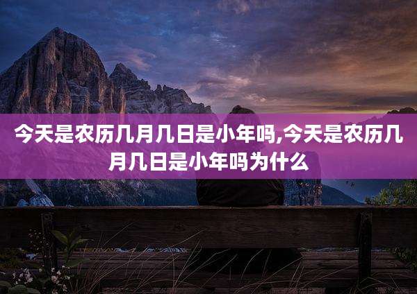 今天是农历几月几日是小年吗,今天是农历几月几日是小年吗为什么