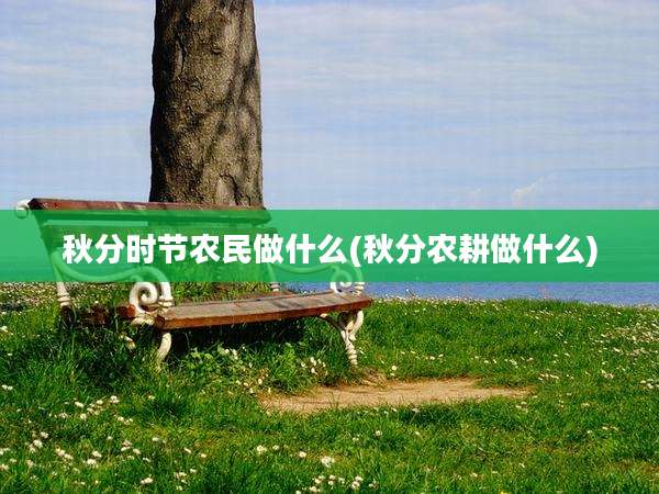 秋分时节农民做什么(秋分农耕做什么)