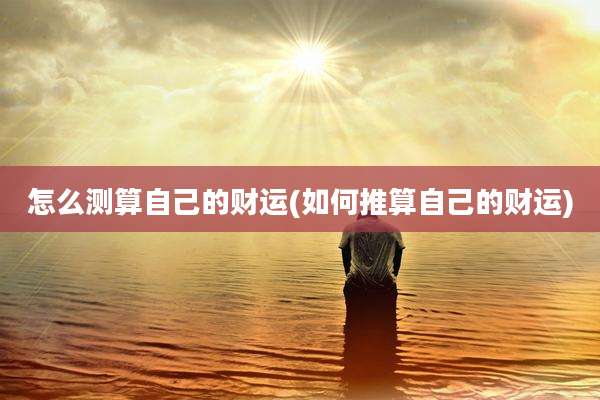 怎么测算自己的财运(如何推算自己的财运)