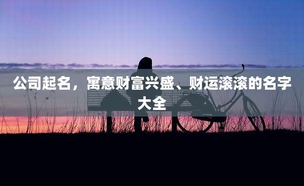 公司起名,寓意财富兴盛、财运滚滚的名字大全