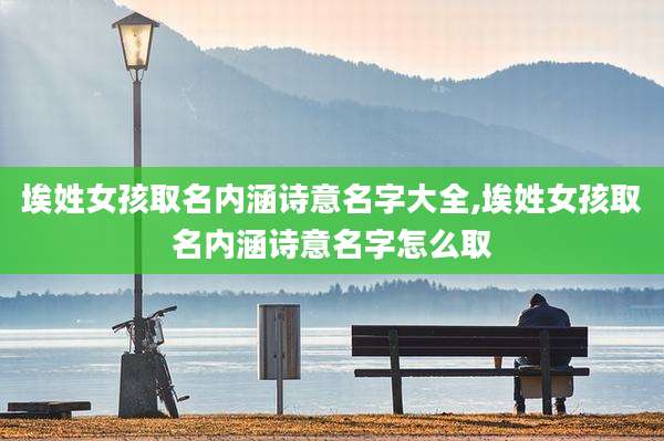 埃姓女孩取名内涵诗意名字大全,埃姓女孩取名内涵诗意名字怎么取