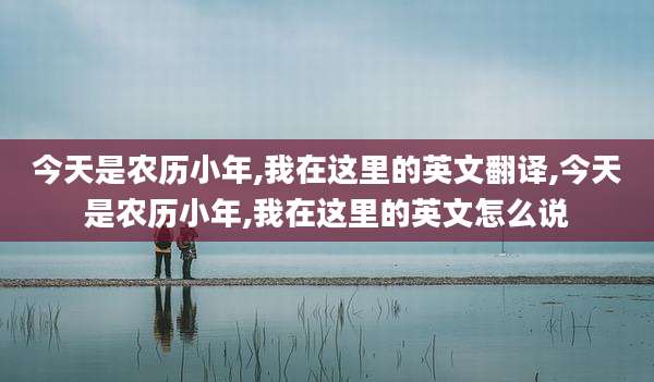 今天是农历小年,我在这里的英文翻译,今天是农历小年,我在这里的英文怎么说