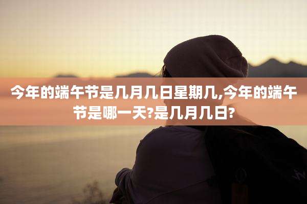 今年的端午节是几月几日星期几,今年的端午节是哪一天?是几月几日?