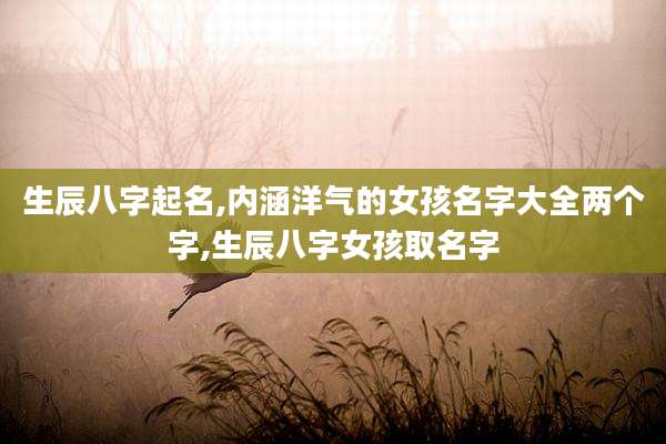 生辰八字起名,内涵洋气的女孩名字大全两个字,生辰八字女孩取名字