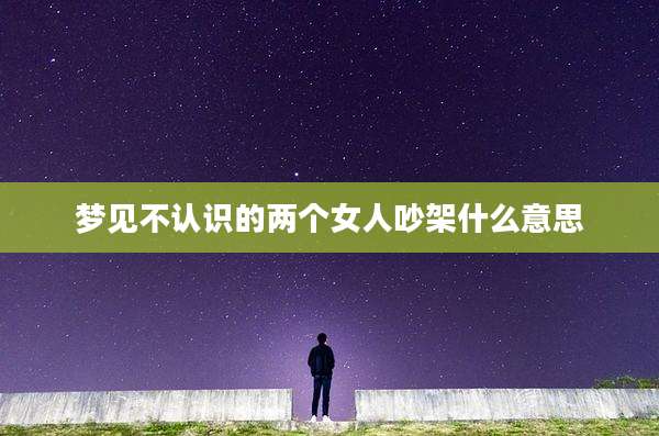 梦见不认识的两个女人吵架什么意思