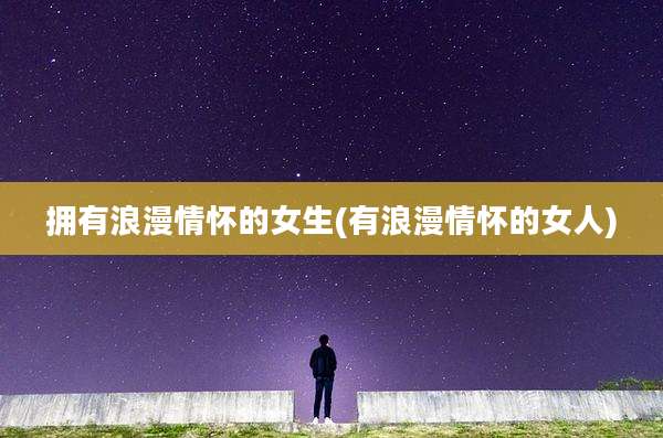 拥有浪漫情怀的女生(有浪漫情怀的女人)